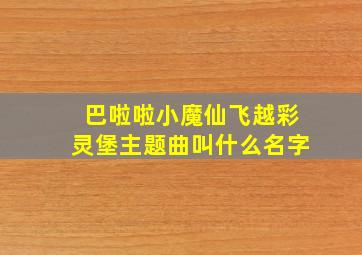 巴啦啦小魔仙飞越彩灵堡主题曲叫什么名字