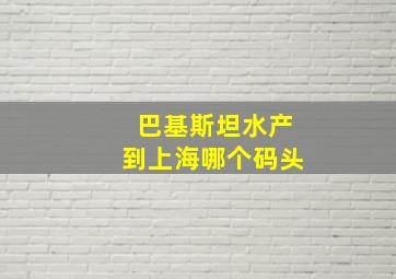 巴基斯坦水产到上海哪个码头