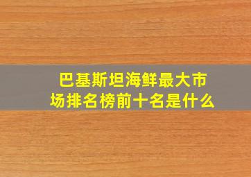 巴基斯坦海鲜最大市场排名榜前十名是什么