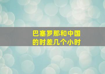 巴塞罗那和中国的时差几个小时