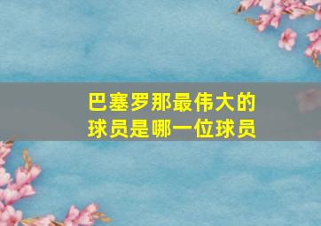 巴塞罗那最伟大的球员是哪一位球员