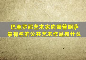 巴塞罗那艺术家约姆普朗萨最有名的公共艺术作品是什么