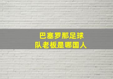 巴塞罗那足球队老板是哪国人