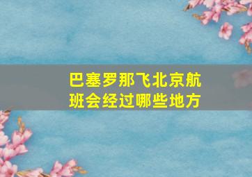 巴塞罗那飞北京航班会经过哪些地方