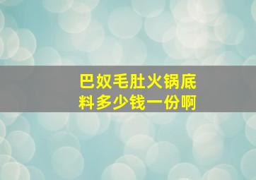 巴奴毛肚火锅底料多少钱一份啊