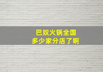 巴奴火锅全国多少家分店了啊