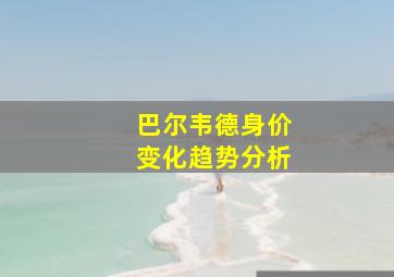 巴尔韦德身价变化趋势分析