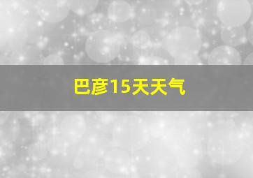 巴彦15天天气