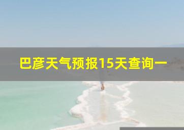 巴彦天气预报15天查询一