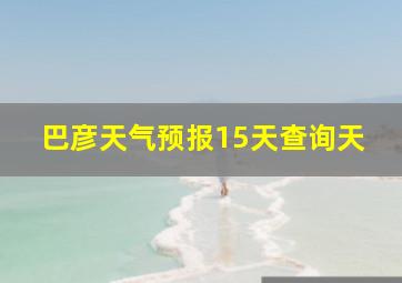 巴彦天气预报15天查询天