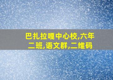 巴扎拉嘎中心校,六年二班,语文群,二维码