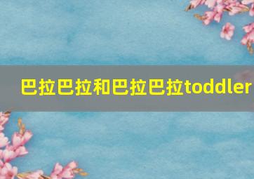 巴拉巴拉和巴拉巴拉toddler