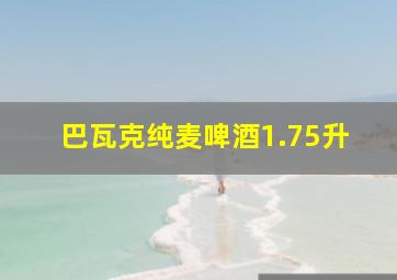 巴瓦克纯麦啤酒1.75升