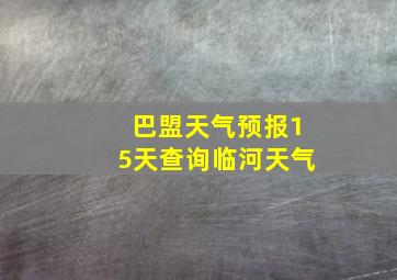 巴盟天气预报15天查询临河天气