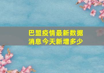 巴盟疫情最新数据消息今天新增多少