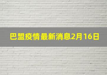 巴盟疫情最新消息2月16日