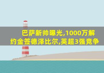 巴萨新帅曝光,1000万解约金签德泽比尔,英超3强竞争