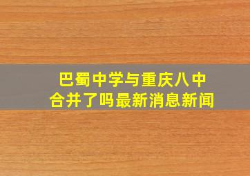 巴蜀中学与重庆八中合并了吗最新消息新闻