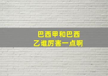 巴西甲和巴西乙谁厉害一点啊