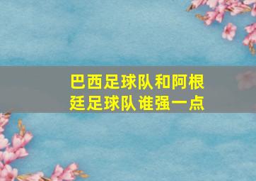 巴西足球队和阿根廷足球队谁强一点