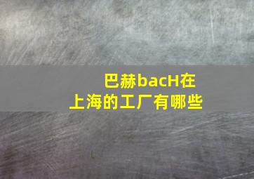 巴赫bacH在上海的工厂有哪些