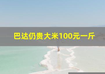 巴达仍贵大米100元一斤