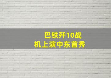 巴铁歼10战机上演中东首秀