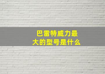 巴雷特威力最大的型号是什么