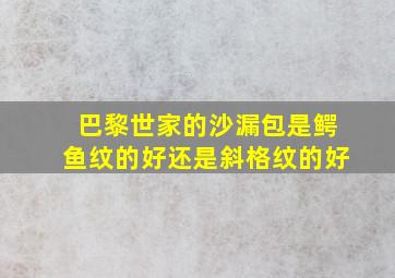 巴黎世家的沙漏包是鳄鱼纹的好还是斜格纹的好