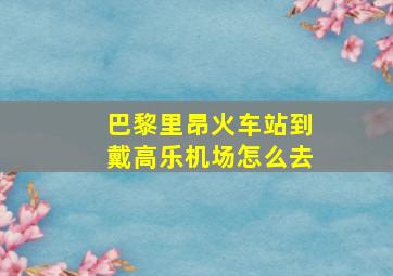 巴黎里昂火车站到戴高乐机场怎么去