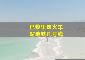 巴黎里昂火车站地铁几号线