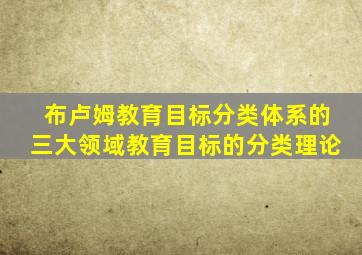 布卢姆教育目标分类体系的三大领域教育目标的分类理论