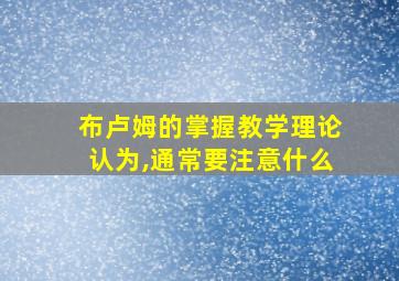 布卢姆的掌握教学理论认为,通常要注意什么