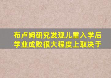 布卢姆研究发现儿童入学后学业成败很大程度上取决于