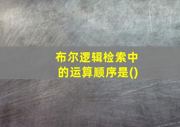 布尔逻辑检索中的运算顺序是()