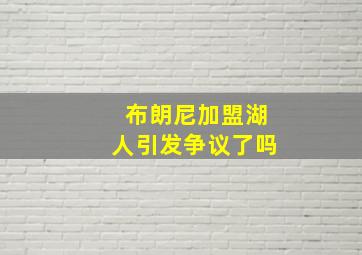 布朗尼加盟湖人引发争议了吗