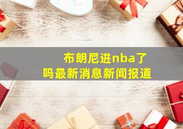 布朗尼进nba了吗最新消息新闻报道