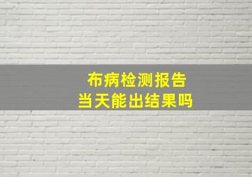 布病检测报告当天能出结果吗