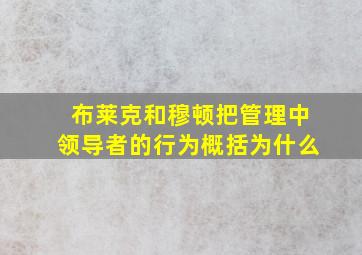 布莱克和穆顿把管理中领导者的行为概括为什么