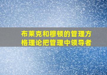 布莱克和穆顿的管理方格理论把管理中领导者