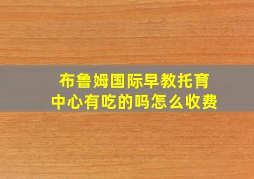 布鲁姆国际早教托育中心有吃的吗怎么收费