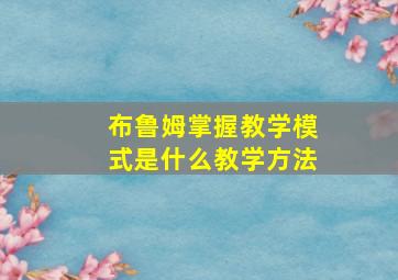 布鲁姆掌握教学模式是什么教学方法