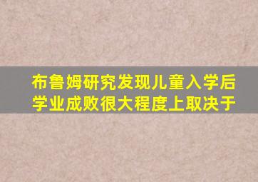 布鲁姆研究发现儿童入学后学业成败很大程度上取决于