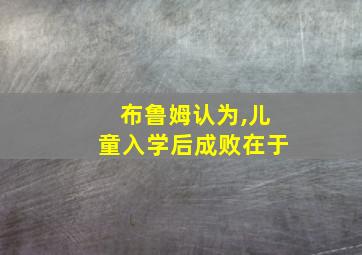 布鲁姆认为,儿童入学后成败在于