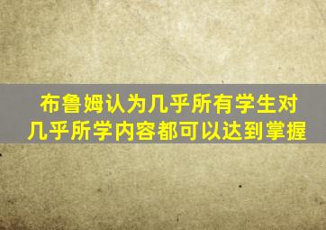 布鲁姆认为几乎所有学生对几乎所学内容都可以达到掌握