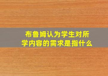 布鲁姆认为学生对所学内容的需求是指什么