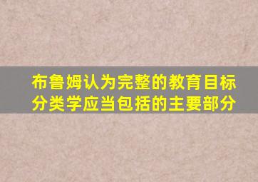 布鲁姆认为完整的教育目标分类学应当包括的主要部分