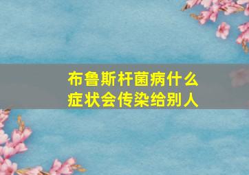 布鲁斯杆菌病什么症状会传染给别人