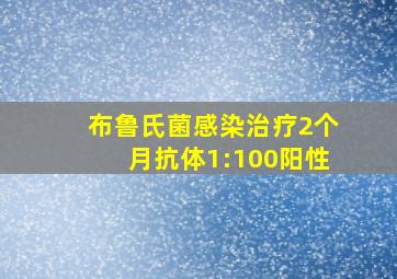 布鲁氏菌感染治疗2个月抗体1:100阳性