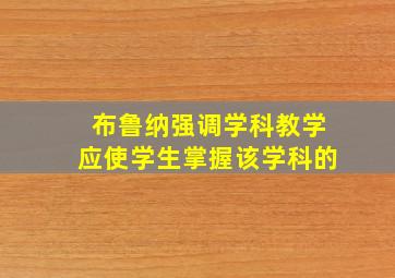 布鲁纳强调学科教学应使学生掌握该学科的